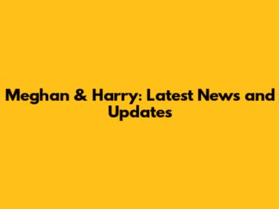 Meghan & Harry: Latest News and Updates