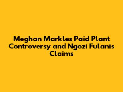 Meghan Markle's Paid Plant Controversy and Ngozi Fulani's Claims