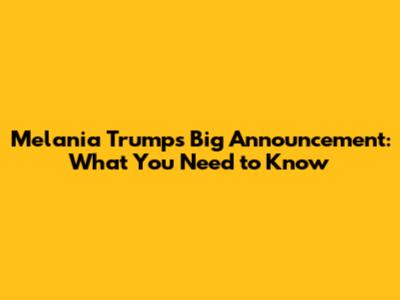 Melania Trump's Big Announcement: What You Need to Know