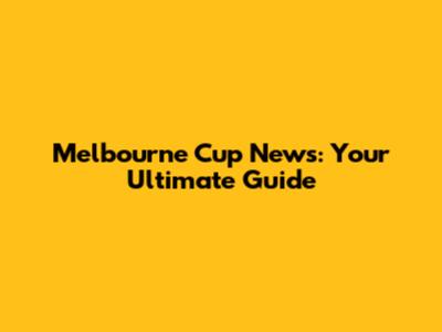 Melbourne Cup News: Your Ultimate Guide