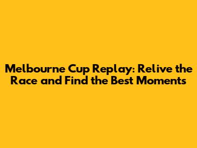 Melbourne Cup Replay: Relive the Race and Find the Best Moments