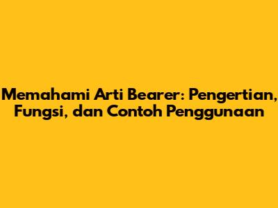 Memahami Arti Bearer: Pengertian, Fungsi, dan Contoh Penggunaan