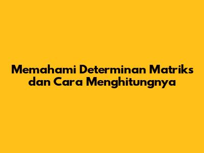 Memahami Determinan Matriks dan Cara Menghitungnya