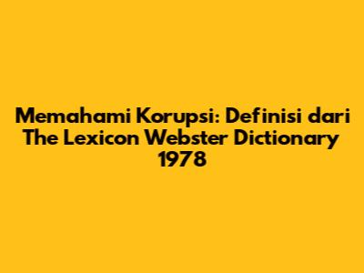 Memahami Korupsi: Definisi dari The Lexicon Webster Dictionary 1978