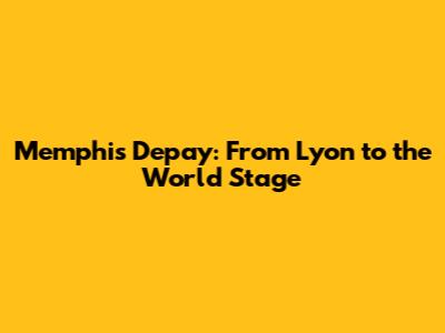 Memphis Depay: From Lyon to the World Stage