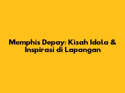 Memphis Depay: Kisah Idola & Inspirasi di Lapangan