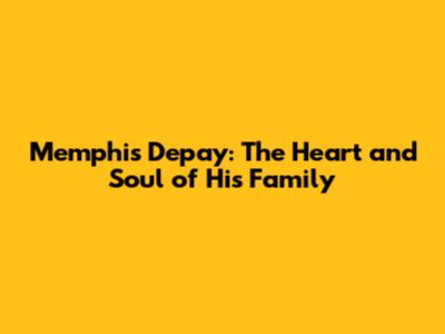 Memphis Depay: The Heart and Soul of His Family