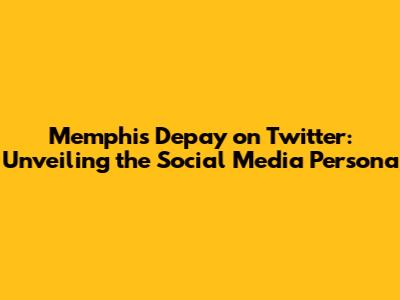 Memphis Depay on Twitter: Unveiling the Social Media Persona