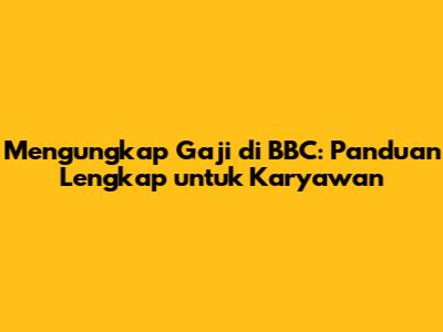 Mengungkap Gaji di BBC: Panduan Lengkap untuk Karyawan