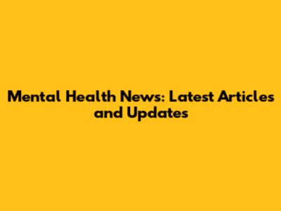 Mental Health News: Latest Articles and Updates