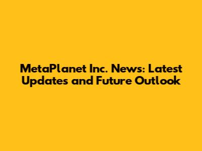 MetaPlanet Inc. News: Latest Updates and Future Outlook