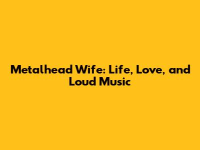 Metalhead Wife: Life, Love, and Loud Music