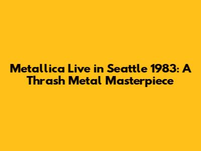Metallica Live in Seattle 1983: A Thrash Metal Masterpiece