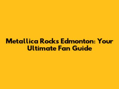Metallica Rocks Edmonton: Your Ultimate Fan Guide