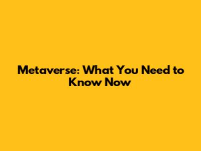 Metaverse: What You Need to Know Now