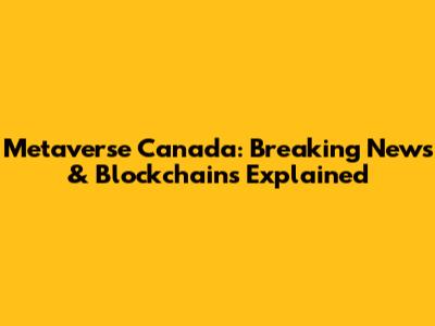 Metaverse Canada: Breaking News & Blockchains Explained
