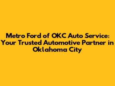 Metro Ford of OKC Auto Service: Your Trusted Automotive Partner in Oklahoma City