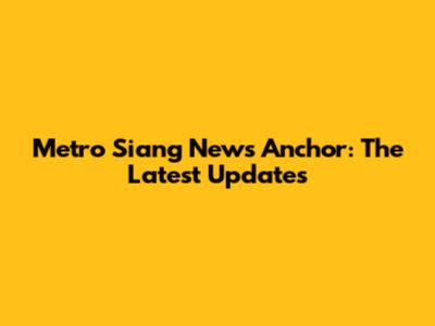 Metro Siang News Anchor: The Latest Updates