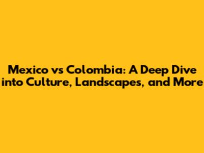 Mexico vs Colombia: A Deep Dive into Culture, Landscapes, and More