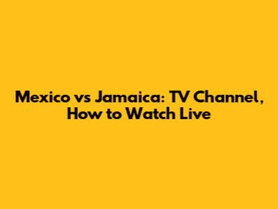 Mexico vs Jamaica: TV Channel, How to Watch Live