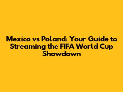 Mexico vs Poland: Your Guide to Streaming the FIFA World Cup Showdown
