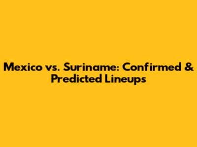 Mexico vs. Suriname: Confirmed & Predicted Lineups