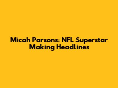 Micah Parsons: NFL Superstar Making Headlines