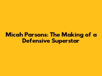 Micah Parsons: The Making of a Defensive Superstar