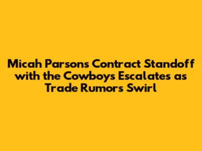Micah Parsons Contract Standoff with the Cowboys Escalates as Trade Rumors Swirl