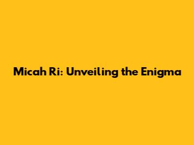 Micah Ri: Unveiling the Enigma