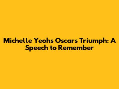 Michelle Yeoh's Oscars Triumph: A Speech to Remember