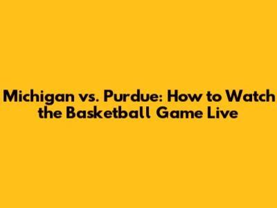 Michigan vs. Purdue: How to Watch the Basketball Game Live
