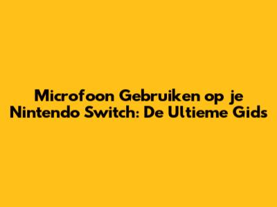 Microfoon Gebruiken op je Nintendo Switch: De Ultieme Gids