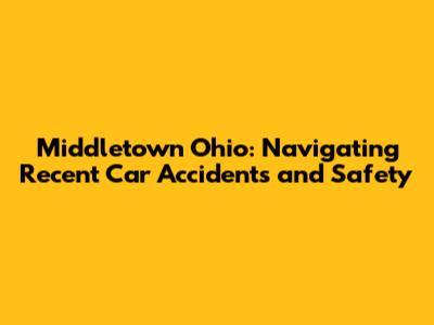 Middletown Ohio: Navigating Recent Car Accidents and Safety