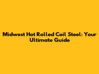 Midwest Hot Rolled Coil Steel: Your Ultimate Guide