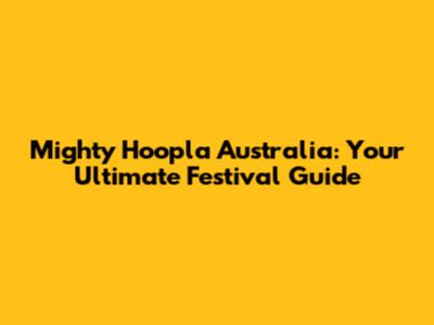 Mighty Hoopla Australia: Your Ultimate Festival Guide