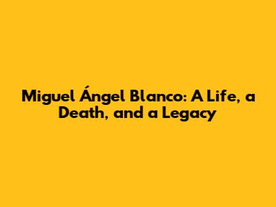 Miguel Ángel Blanco: A Life, a Death, and a Legacy