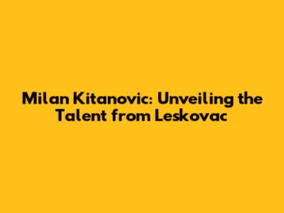 Milan Kitanovic: Unveiling the Talent from Leskovac