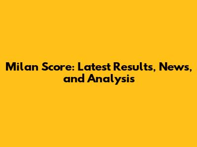 Milan Score: Latest Results, News, and Analysis