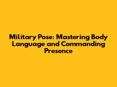 Military Pose: Mastering Body Language and Commanding Presence