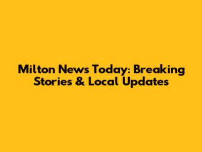 Milton News Today: Breaking Stories & Local Updates