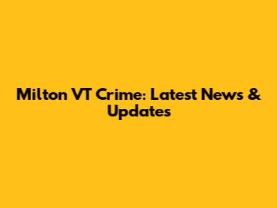 Milton VT Crime: Latest News & Updates