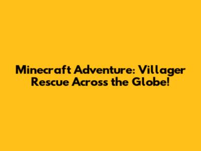 Minecraft Adventure: Villager Rescue Across the Globe!