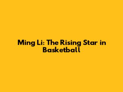 Ming Li: The Rising Star in Basketball