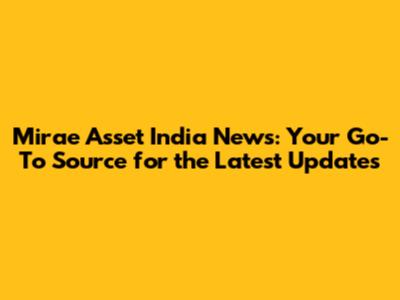 Mirae Asset India News: Your Go-To Source for the Latest Updates
