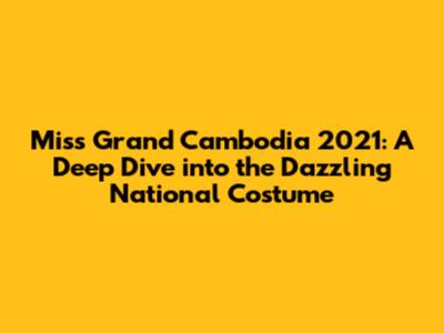 Miss Grand Cambodia 2021: A Deep Dive into the Dazzling National Costume