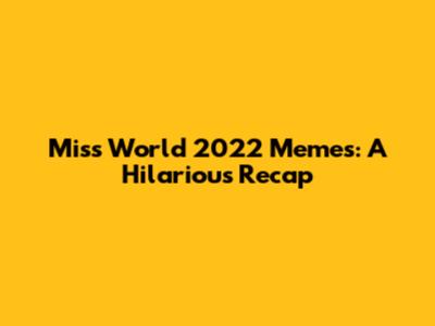 Miss World 2022 Memes: A Hilarious Recap