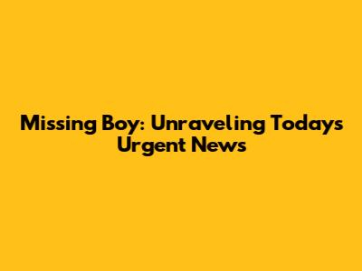 Missing Boy: Unraveling Today's Urgent News
