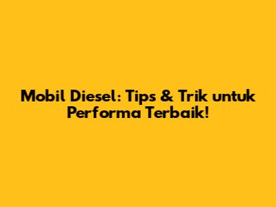 Mobil Diesel: Tips & Trik untuk Performa Terbaik!