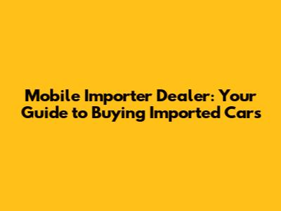 Mobile Importer Dealer: Your Guide to Buying Imported Cars